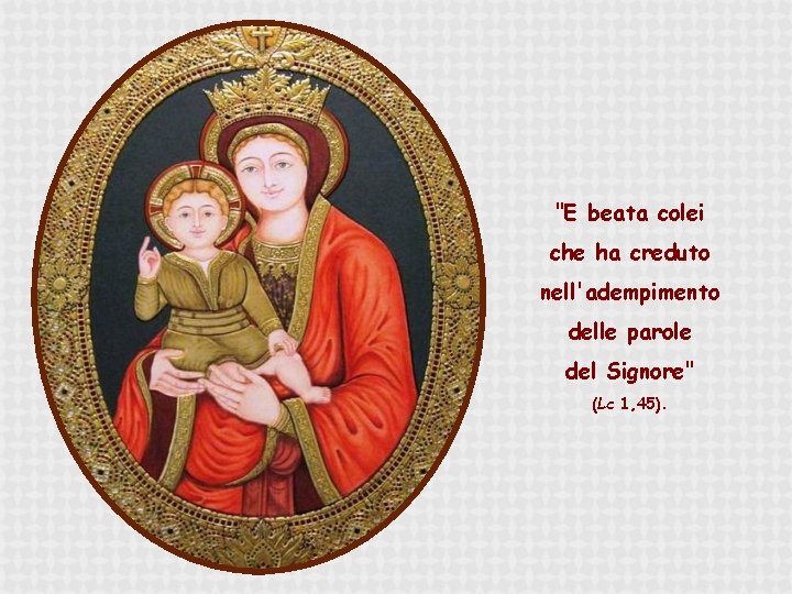 "E beata colei che ha creduto nell'adempimento delle parole del Signore" (Lc 1, 45).