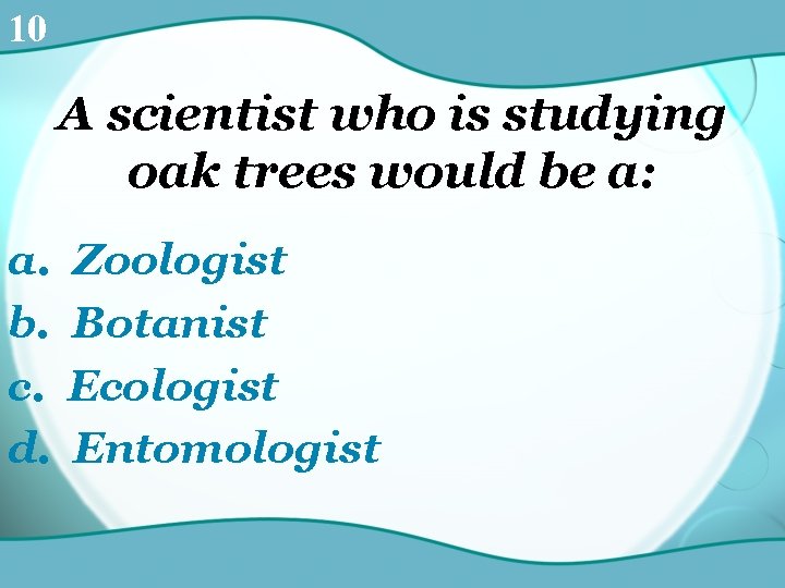 10 A scientist who is studying oak trees would be a: a. b. c.
