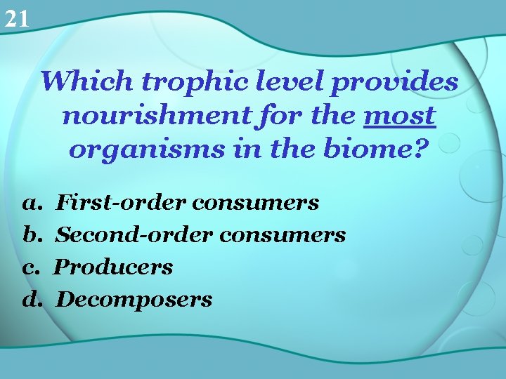 21 Which trophic level provides nourishment for the most organisms in the biome? a.