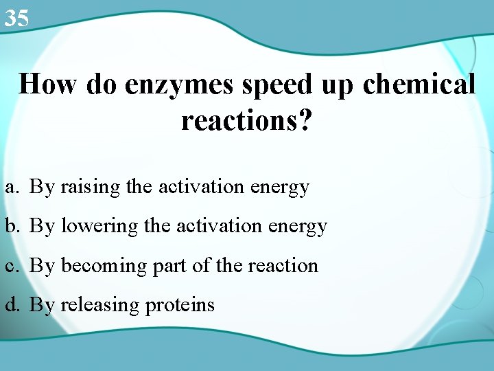 35 How do enzymes speed up chemical reactions? a. By raising the activation energy