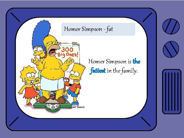 Homer Simpson - fat Homer Simpson is the fattest in the family. 