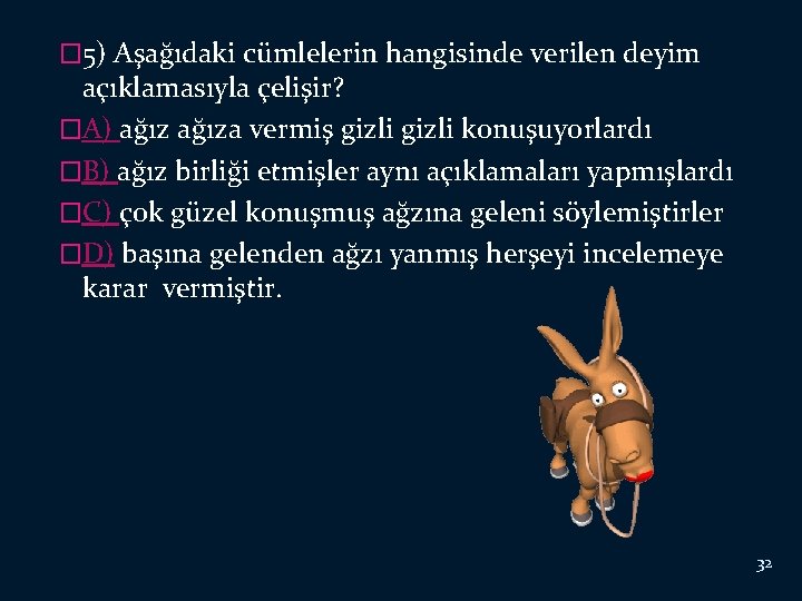 � 5) Aşağıdaki cümlelerin hangisinde verilen deyim açıklamasıyla çelişir? �A) ağıza vermiş gizli konuşuyorlardı