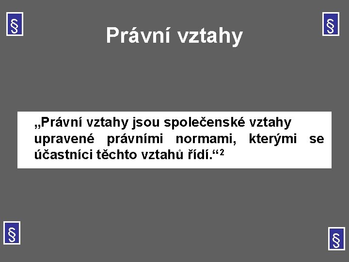 § Právní vztahy § „Právní vztahy jsou společenské vztahy upravené právními normami, kterými se