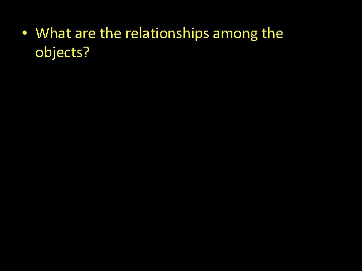• What are the relationships among the objects? • What are the relationships among the objects?