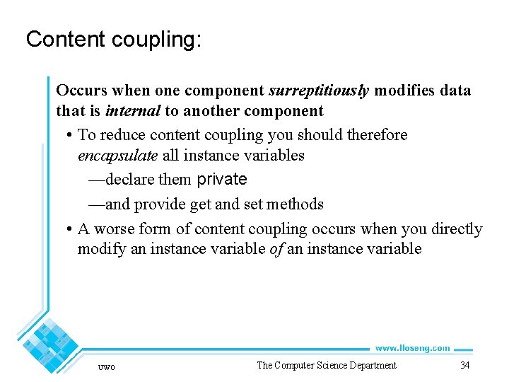 Content coupling: Occurs when one component surreptitiously modifies data that is internal to another