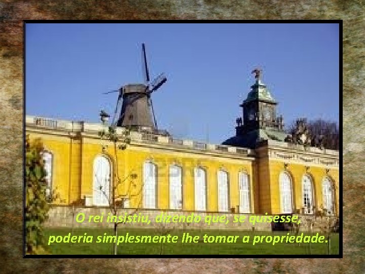 O rei insistiu, dizendo que, se quisesse, poderia simplesmente lhe tomar a propriedade. 