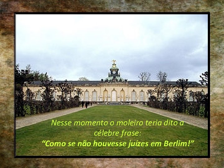 Nesse momento o moleiro teria dito a célebre frase: “Como se não houvesse juízes
