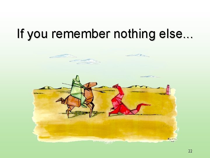 If you remember nothing else. . . 22 If you remember nothing else. . . 22