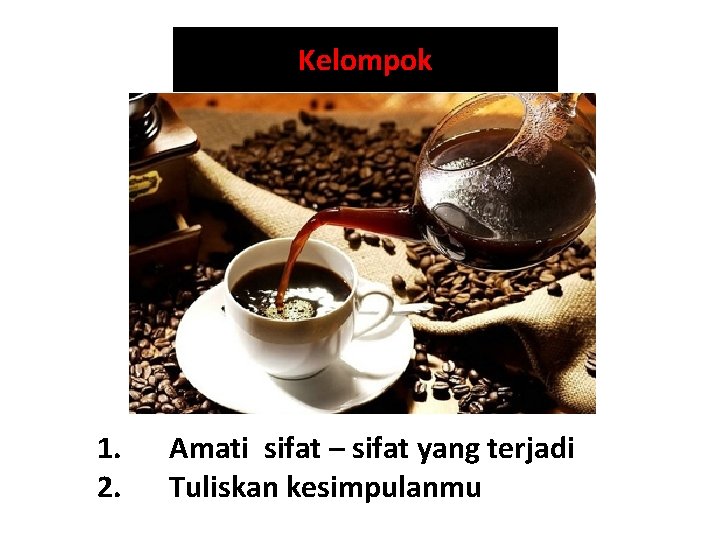 Kelompok 1. 2. Amati sifat – sifat yang terjadi Tuliskan kesimpulanmu 