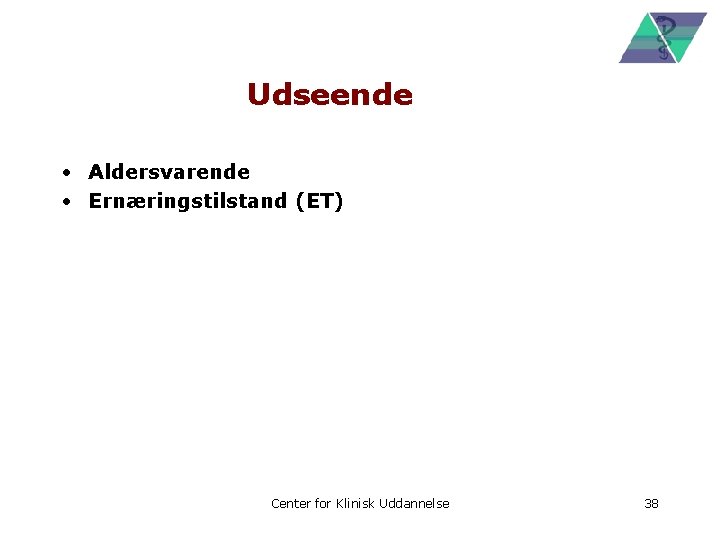 Udseende • Aldersvarende • Ernæringstilstand (ET) Center for Klinisk Uddannelse 38 