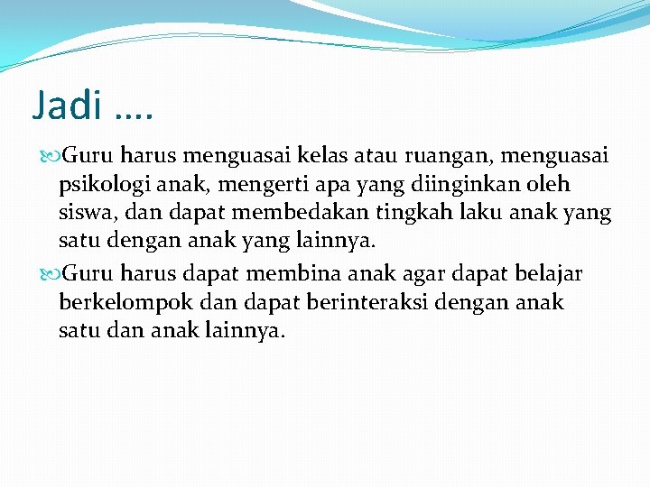 Jadi …. Guru harus menguasai kelas atau ruangan, menguasai psikologi anak, mengerti apa yang