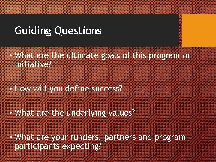 Guiding Questions • What are the ultimate goals of this program or initiative? •