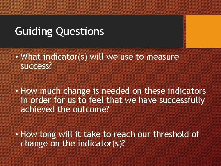 Guiding Questions • What indicator(s) will we use to measure success? • How much