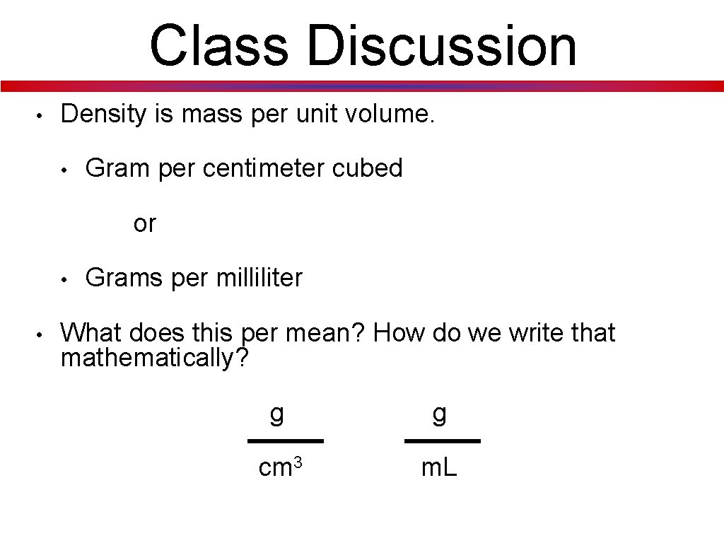 Class Discussion • Density is mass per unit volume. • Gram per centimeter cubed