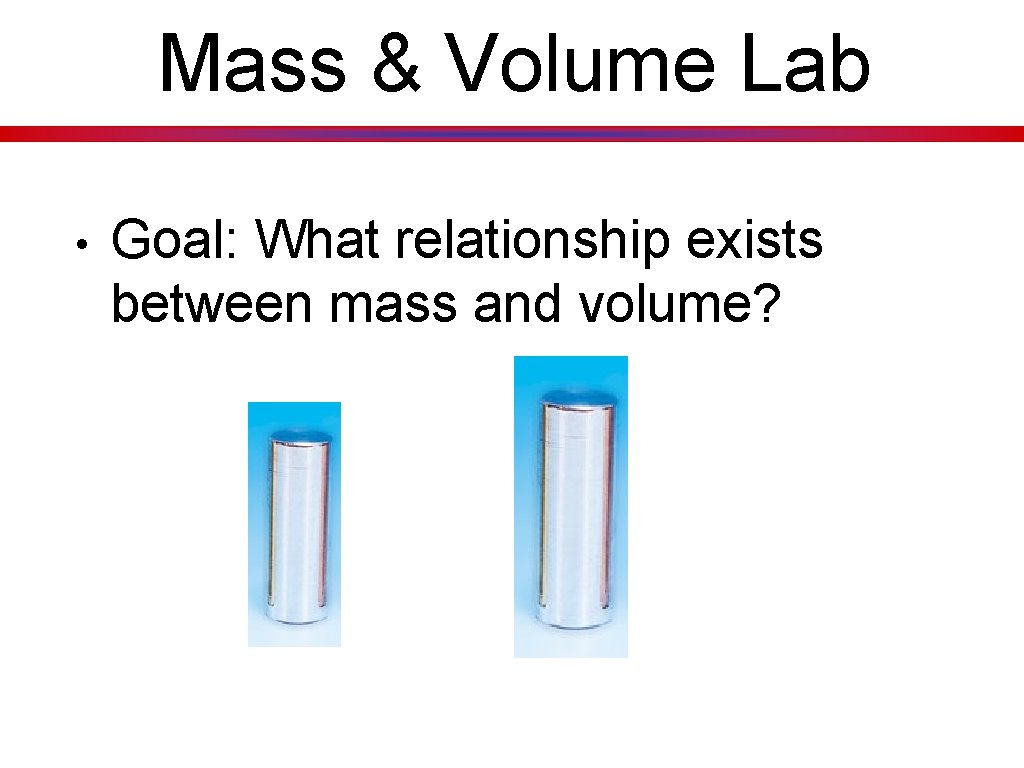 Mass & Volume Lab • Goal: What relationship exists between mass and volume? 