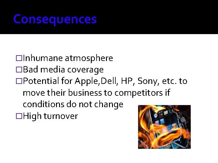 Consequences �Inhumane atmosphere �Bad media coverage �Potential for Apple, Dell, HP, Sony, etc. to