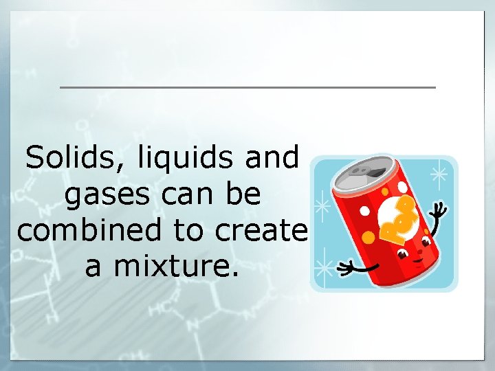 Solids, liquids and gases can be combined to create a mixture. 