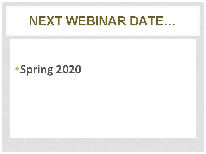 NEXT WEBINAR DATE… • Spring 2020 