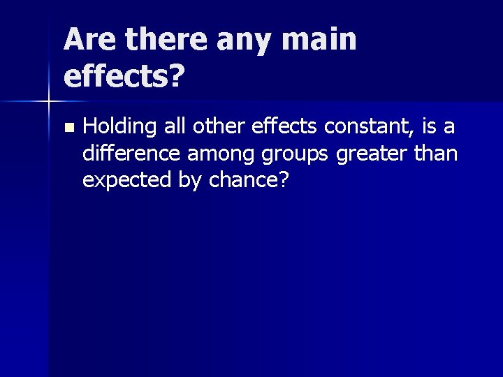 Are there any main effects? n Holding all other effects constant, is a difference