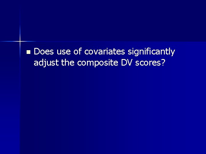 n Does use of covariates significantly adjust the composite DV scores? 