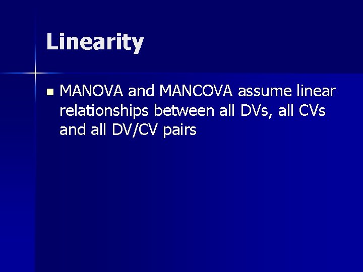 Linearity n MANOVA and MANCOVA assume linear relationships between all DVs, all CVs and