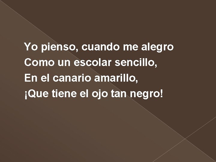 Yo pienso, cuando me alegro Como un escolar sencillo, En el canario amarillo, ¡Que