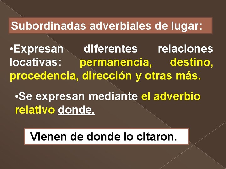 Subordinadas adverbiales de lugar: • Expresan diferentes relaciones locativas: permanencia, destino, procedencia, dirección y