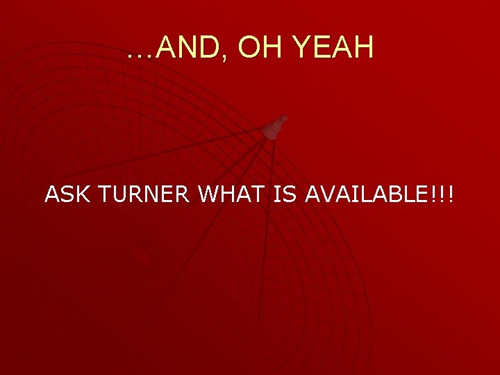 …AND, OH YEAH ASK TURNER WHAT IS AVAILABLE!!! 