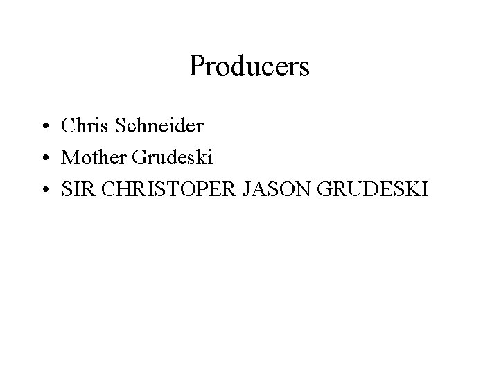 Producers • Chris Schneider • Mother Grudeski • SIR CHRISTOPER JASON GRUDESKI 