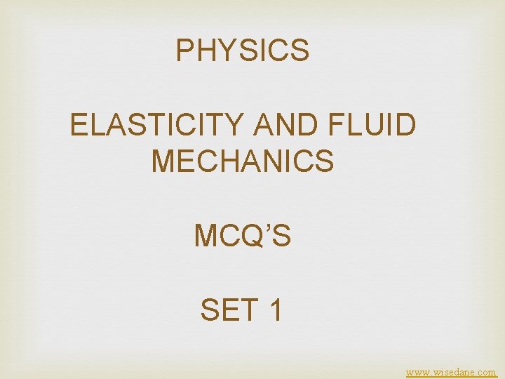 PHYSICS ELASTICITY AND FLUID MECHANICS MCQ’S SET 1 www. wisedane. com 