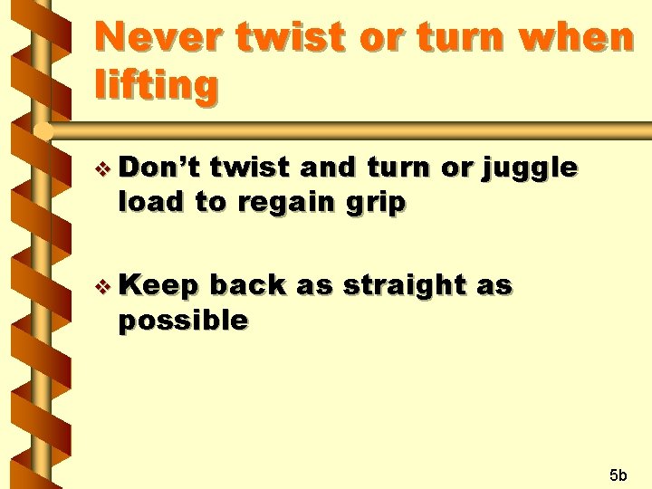 Never twist or turn when lifting v Don’t twist and turn or juggle load