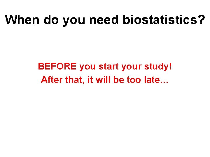 When do you need biostatistics? BEFORE you start your study! After that, it will