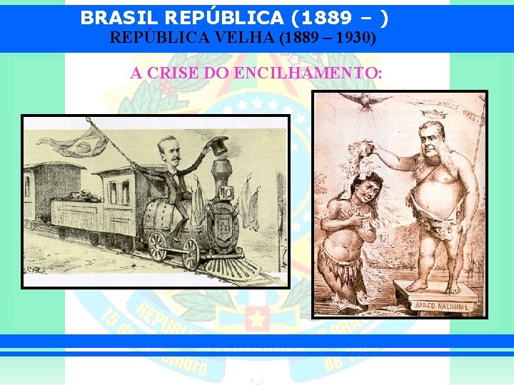 BRASIL REPÚBLICA (1889 – ) REPÚBLICA VELHA (1889 – 1930) A CRISE DO ENCILHAMENTO: