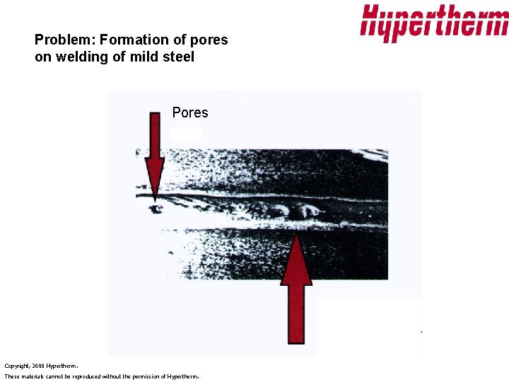 Problem: Formation of pores on welding of mild steel Pores Copyright, 2000 Hypertherm. These