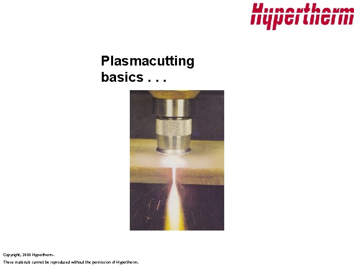 Plasmacutting basics. . . Copyright, 2000 Hypertherm. These materials cannot be reproduced without the