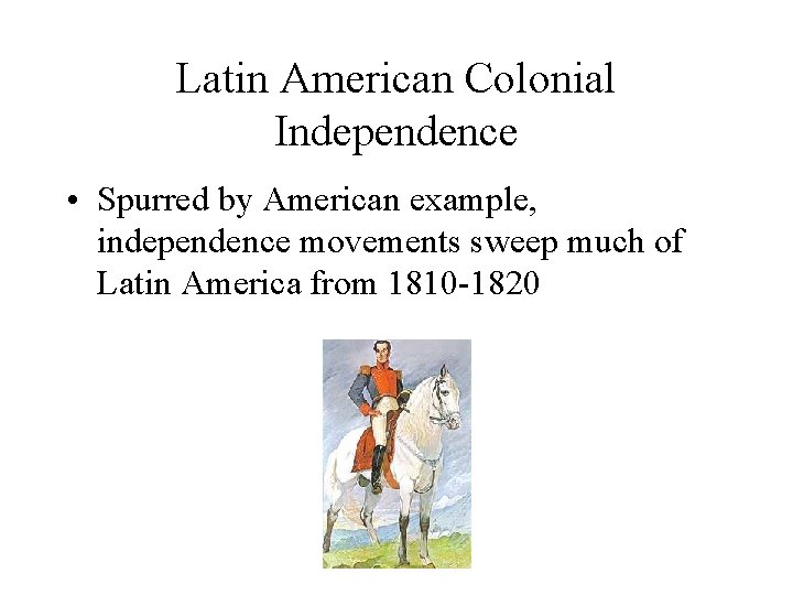 Latin American Colonial Independence • Spurred by American example, independence movements sweep much of