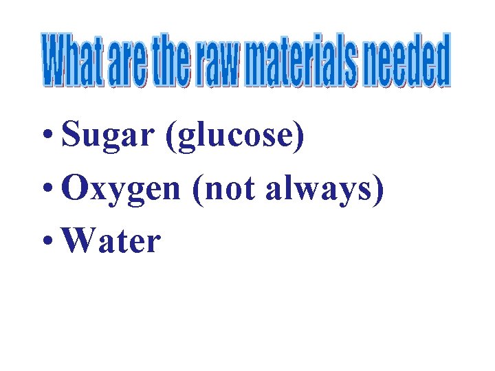  • Sugar (glucose) • Oxygen (not always) • Water 