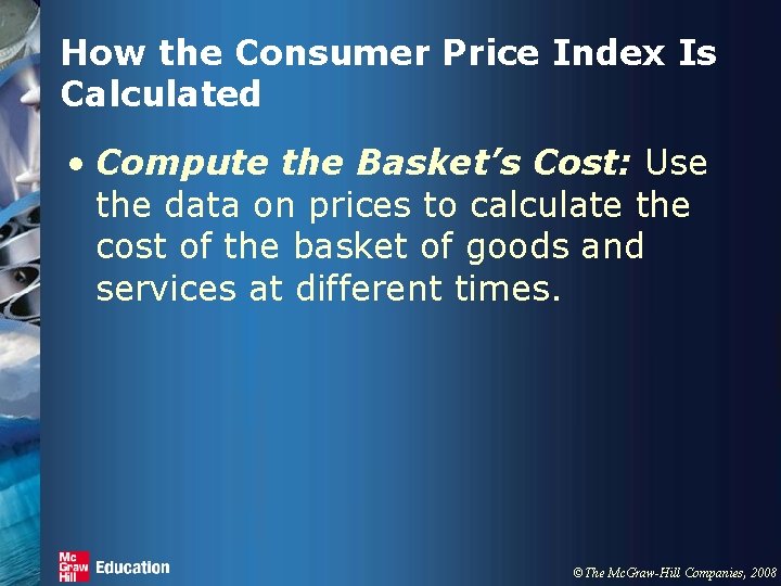 How the Consumer Price Index Is Calculated • Compute the Basket’s Cost: Use the