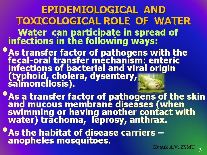 EPIDEMIOLOGICAL AND TOXICOLOGICAL ROLE OF WATER Water can participate in spread of infections in