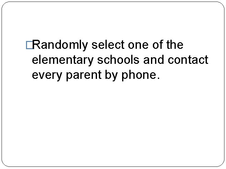 �Randomly select one of the elementary schools and contact every parent by phone. 