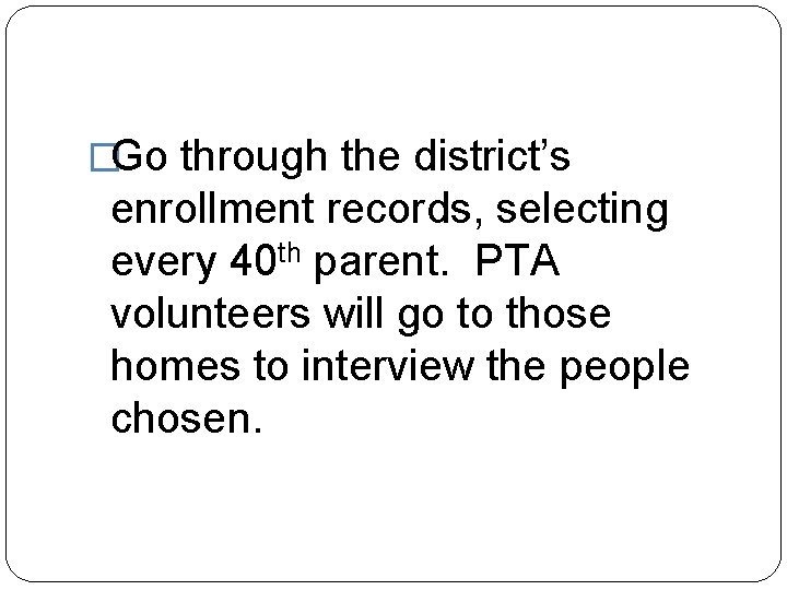�Go through the district’s enrollment records, selecting every 40 th parent. PTA volunteers will