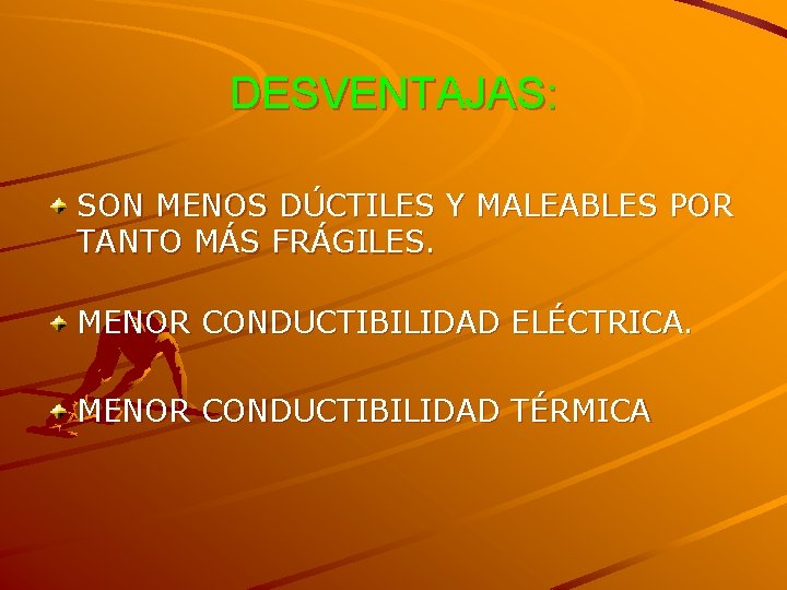 DESVENTAJAS: SON MENOS DÚCTILES Y MALEABLES POR TANTO MÁS FRÁGILES. MENOR CONDUCTIBILIDAD ELÉCTRICA. MENOR