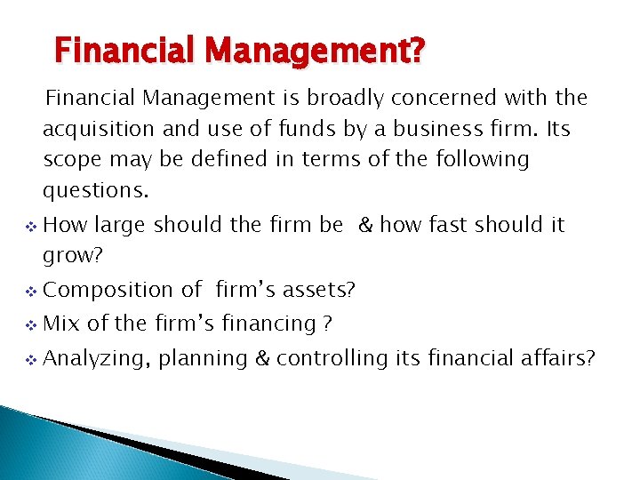 Financial Management? Financial Management is broadly concerned with the acquisition and use of funds