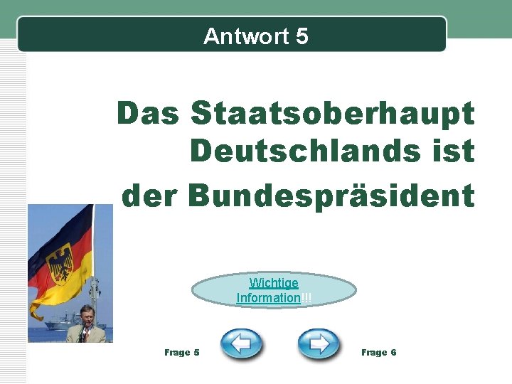 Antwort 5 Das Staatsoberhaupt Deutschlands ist der Bundespräsident Wichtige Information!!! Frage 5 Frage 6