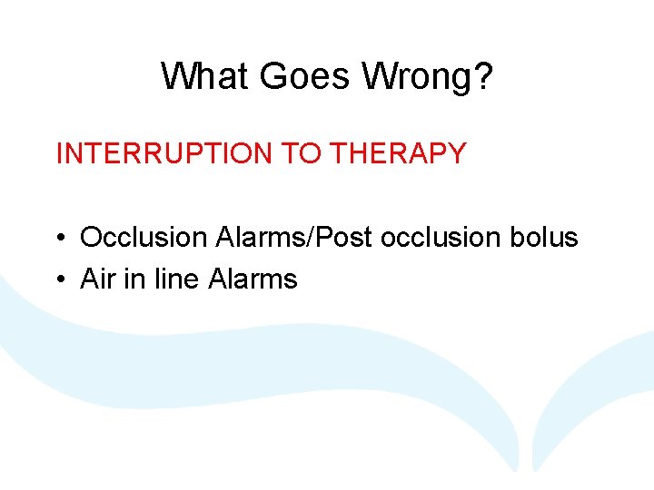 What Goes Wrong? INTERRUPTION TO THERAPY • Occlusion Alarms/Post occlusion bolus • Air in