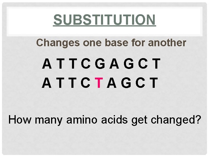 SUBSTITUTION Changes one base for another ATTCGAGCT ATTCTAGCT How many amino acids get changed?