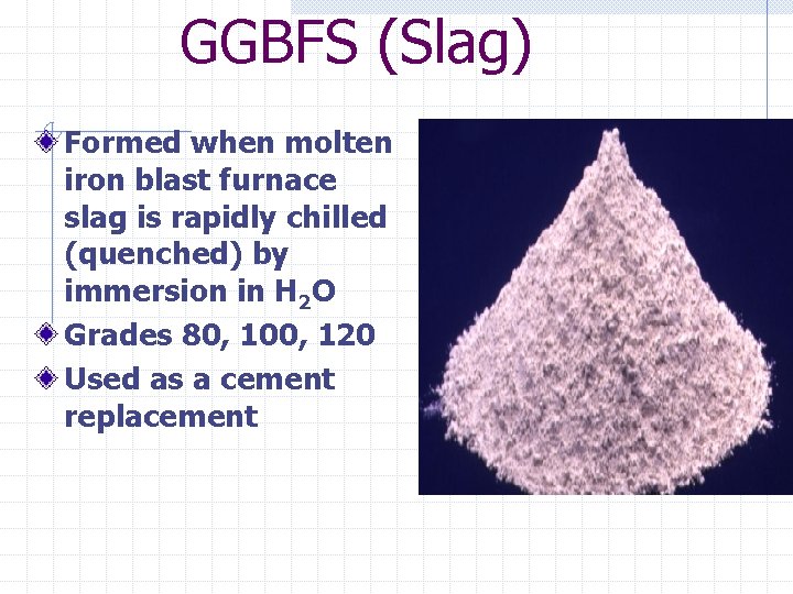 GGBFS (Slag) Formed when molten iron blast furnace slag is rapidly chilled (quenched) by