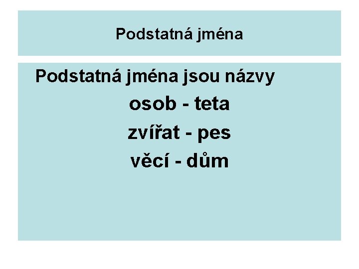 Podstatná jména jsou názvy osob - teta zvířat - pes věcí - dům 