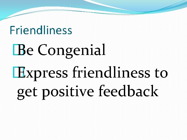 Friendliness � Be Congenial � Express friendliness to get positive feedback 