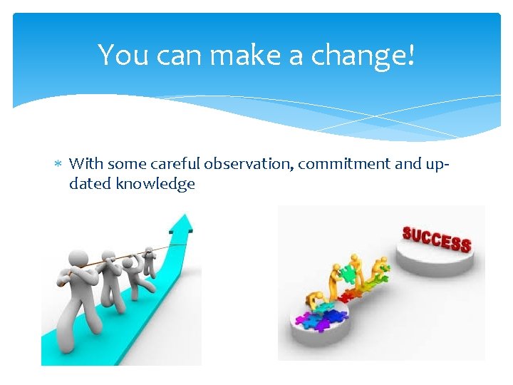 You can make a change! With some careful observation, commitment and updated knowledge 